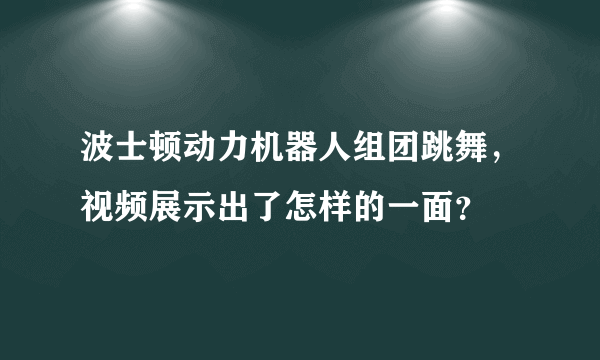 波士顿动力机器人组团跳舞，视频展示出了怎样的一面？