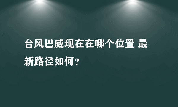 台风巴威现在在哪个位置 最新路径如何？