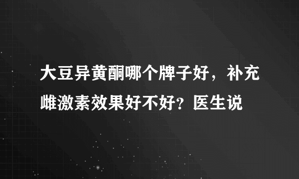 大豆异黄酮哪个牌子好，补充雌激素效果好不好？医生说