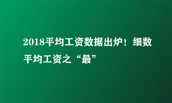 2018平均工资数据出炉！细数平均工资之“最”