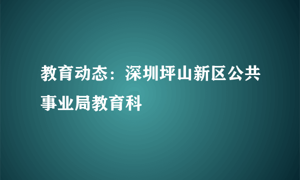 教育动态：深圳坪山新区公共事业局教育科