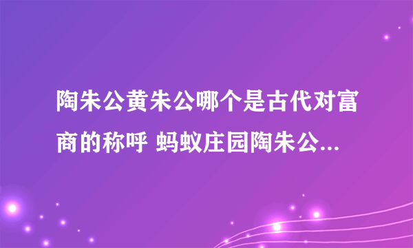 陶朱公黄朱公哪个是古代对富商的称呼 蚂蚁庄园陶朱公黄朱公答案10.8