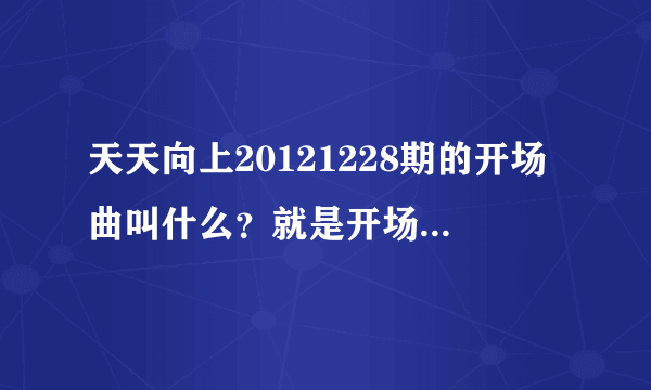 天天向上20121228期的开场曲叫什么？就是开场曲出几个主持人图片和只有19秒那首？