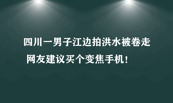 四川一男子江边拍洪水被卷走 网友建议买个变焦手机！