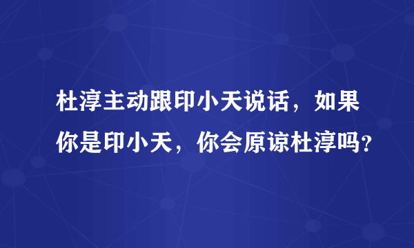 杜淳主动跟印小天说话，如果你是印小天，你会原谅杜淳吗？