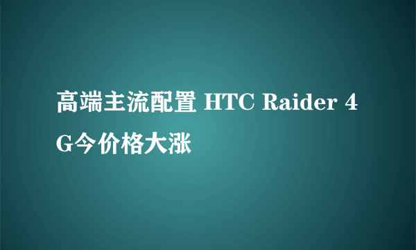 高端主流配置 HTC Raider 4G今价格大涨