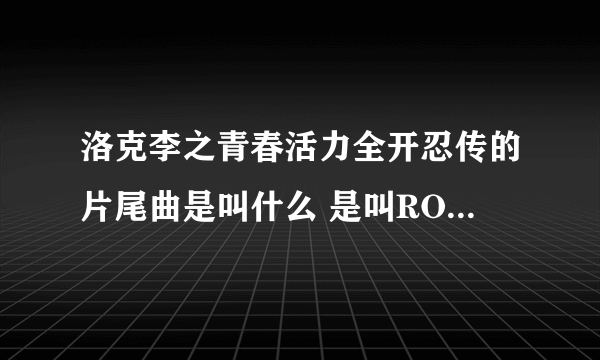 洛克李之青春活力全开忍传的片尾曲是叫什么 是叫ROCK LEE GO 吗？