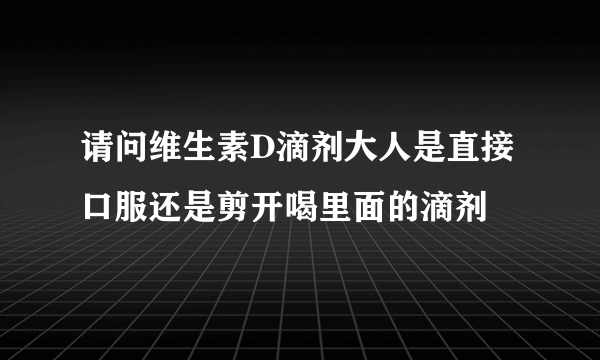 请问维生素D滴剂大人是直接口服还是剪开喝里面的滴剂