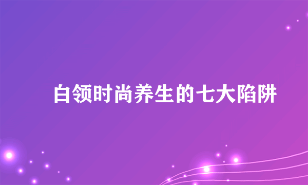 ​白领时尚养生的七大陷阱