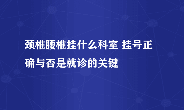 颈椎腰椎挂什么科室 挂号正确与否是就诊的关键