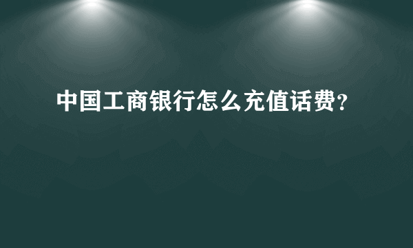 中国工商银行怎么充值话费？