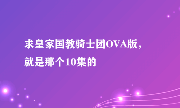 求皇家国教骑士团OVA版，就是那个10集的