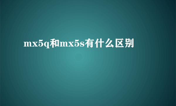 mx5q和mx5s有什么区别