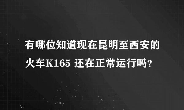 有哪位知道现在昆明至西安的火车K165 还在正常运行吗？