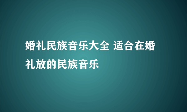 婚礼民族音乐大全 适合在婚礼放的民族音乐