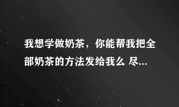 我想学做奶茶，你能帮我把全部奶茶的方法发给我么 尽量简单详细点 拜托了