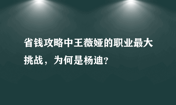 省钱攻略中王薇娅的职业最大挑战，为何是杨迪？