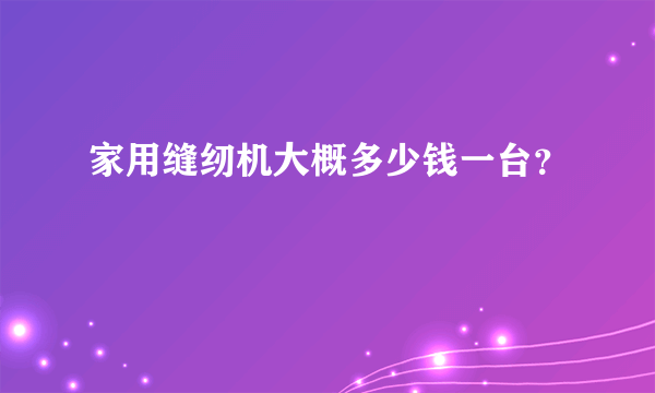 家用缝纫机大概多少钱一台？