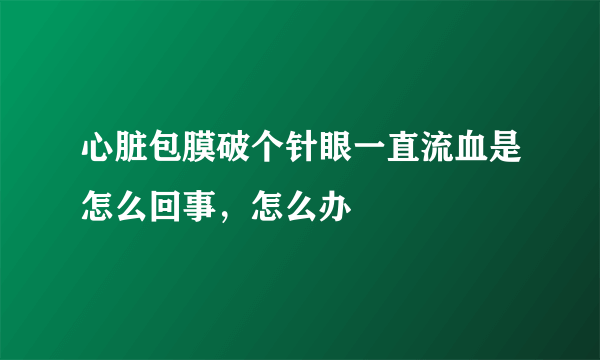 心脏包膜破个针眼一直流血是怎么回事，怎么办