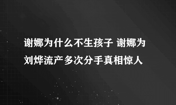 谢娜为什么不生孩子 谢娜为刘烨流产多次分手真相惊人