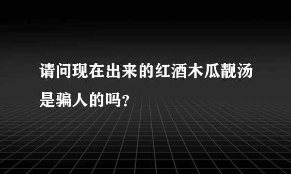 请问现在出来的红酒木瓜靓汤是骗人的吗？