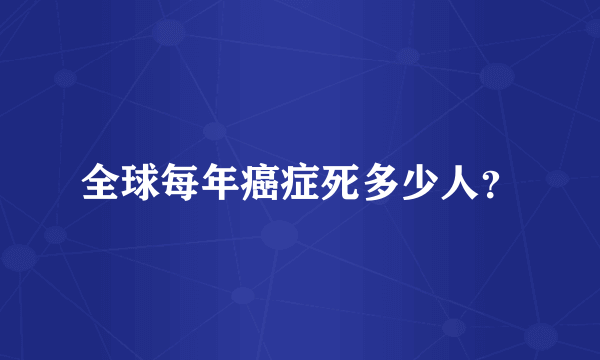 全球每年癌症死多少人？