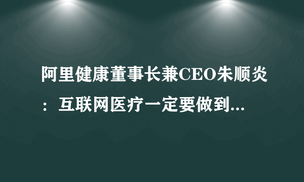 阿里健康董事长兼CEO朱顺炎：互联网医疗一定要做到用户广覆盖