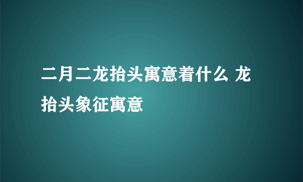 二月二龙抬头寓意着什么 龙抬头象征寓意