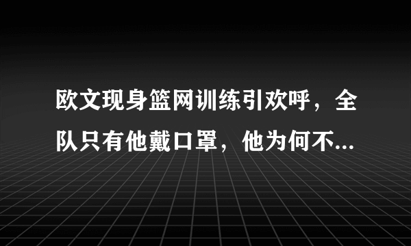 欧文现身篮网训练引欢呼，全队只有他戴口罩，他为何不打疫苗？