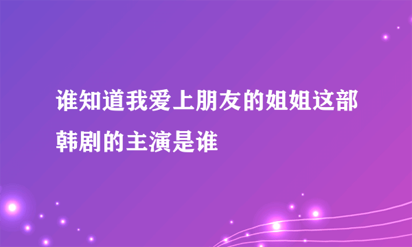 谁知道我爱上朋友的姐姐这部韩剧的主演是谁