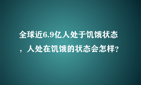 全球近6.9亿人处于饥饿状态，人处在饥饿的状态会怎样？