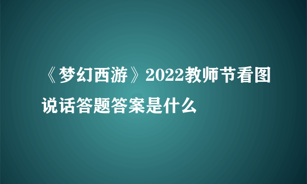 《梦幻西游》2022教师节看图说话答题答案是什么