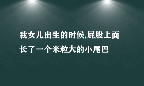 我女儿出生的时候,屁股上面长了一个米粒大的小尾巴