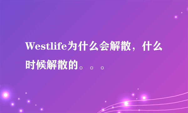 Westlife为什么会解散，什么时候解散的。。。