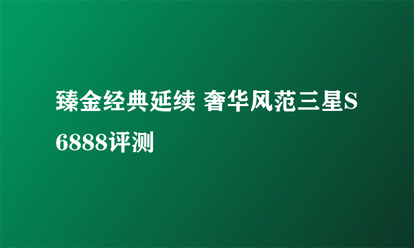 臻金经典延续 奢华风范三星S6888评测