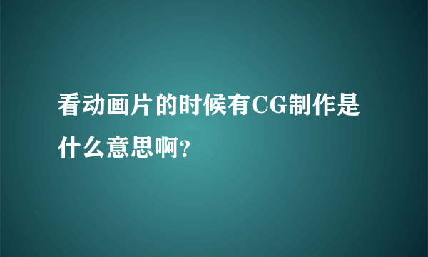 看动画片的时候有CG制作是什么意思啊？