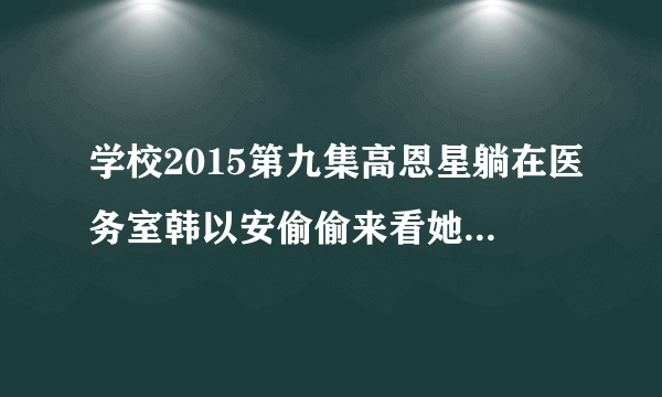 学校2015第九集高恩星躺在医务室韩以安偷偷来看她时播放的插曲叫什么名字？