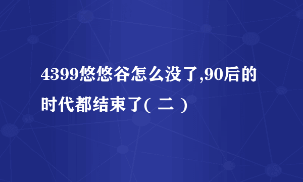 4399悠悠谷怎么没了,90后的时代都结束了( 二 )