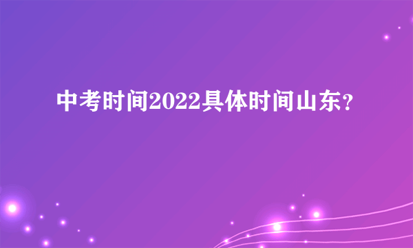 中考时间2022具体时间山东？