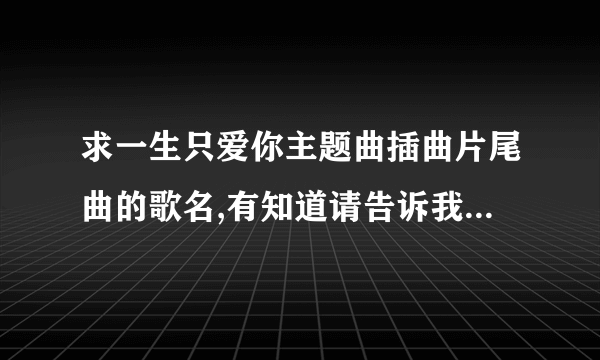 求一生只爱你主题曲插曲片尾曲的歌名,有知道请告诉我,谢谢!