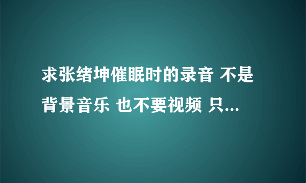 求张绪坤催眠时的录音 不是背景音乐 也不要视频 只要那段录？