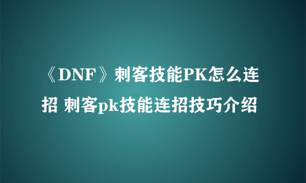 《DNF》刺客技能PK怎么连招 刺客pk技能连招技巧介绍