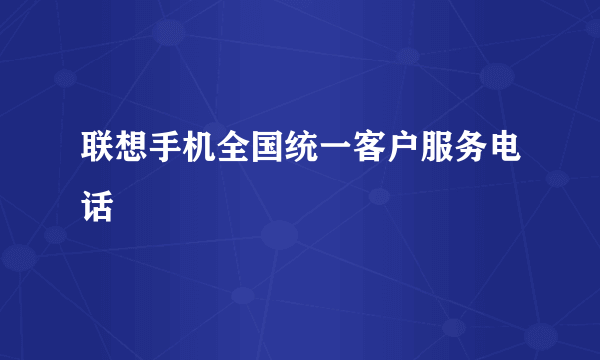 联想手机全国统一客户服务电话