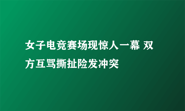 女子电竞赛场现惊人一幕 双方互骂撕扯险发冲突