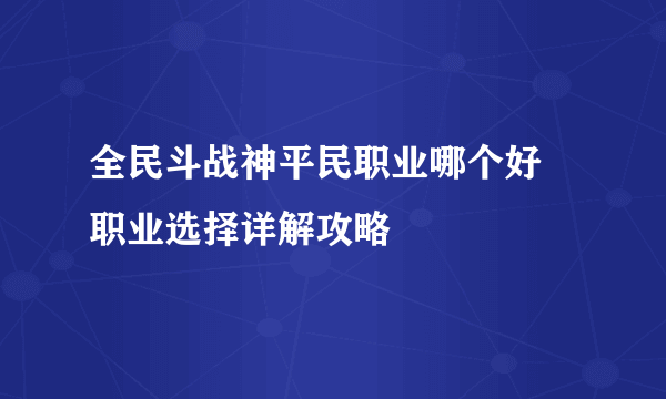 全民斗战神平民职业哪个好 职业选择详解攻略