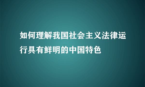 如何理解我国社会主义法律运行具有鲜明的中国特色