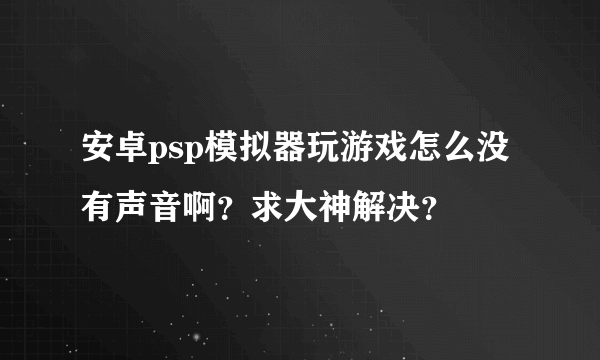 安卓psp模拟器玩游戏怎么没有声音啊？求大神解决？