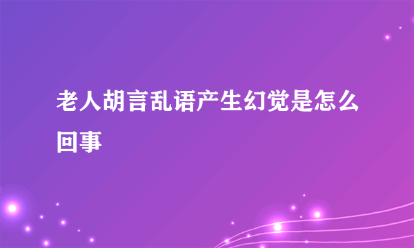 老人胡言乱语产生幻觉是怎么回事