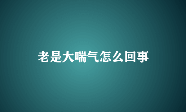 老是大喘气怎么回事