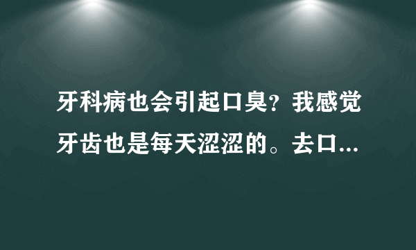 牙科病也会引起口臭？我感觉牙齿也是每天涩涩的。去口...